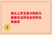 雷允上灵芝孢子粉助力健康生活开启自然养生新篇章
