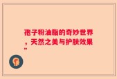 孢子粉油脂的奇妙世界，天然之美与护肤效果”