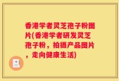 香港学者灵芝孢子粉图片(香港学者研发灵芝孢子粉，拍摄产品图片，走向健康生活)
