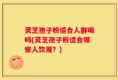 灵芝孢子粉适合人群喝吗(灵芝孢子粉适合哪些人饮用？)
