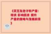 《灵芝及孢子粉产量：现状 影响因素 提升产量的策略与发展前景》