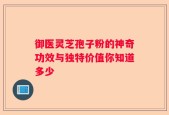 御医灵芝孢子粉的神奇功效与独特价值你知道多少