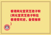 香港同元堂灵芝孢子粉(同元堂灵芝孢子粉在香港受欢迎，备受推崇)