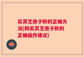 买灵芝孢子粉的正确方法(购买灵芝孢子粉的正确操作建议)