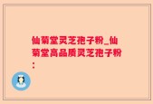 仙菊堂灵芝孢子粉_仙菊堂高品质灵芝孢子粉：