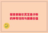 探索奈施尔灵芝孢子粉的神奇功效与健康价值