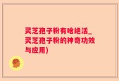 灵芝孢子粉有啥绝活_灵芝孢子粉的神奇功效与应用)