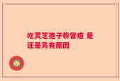 吃灵芝孢子粉冒痘 是还是另有原因
