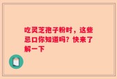 吃灵芝孢子粉时，这些忌口你知道吗？快来了解一下