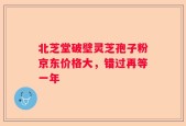 北芝堂破壁灵芝孢子粉京东价格大，错过再等一年
