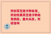 开封灵芝孢子粉批发_开封优质灵芝孢子粉批发供应，量大从优，欢迎咨询