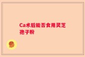 Ca术后能否食用灵芝孢子粉