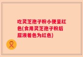 吃灵芝孢子粉小便呈红色(食用灵芝孢子粉后尿液着色为红色)