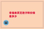 幸福来灵芝孢子粉价格是多少