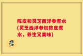 陈皮和灵芝西洋参煮水(灵芝西洋参加陈皮煮水，养生又美味)