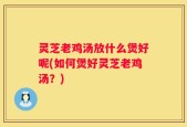 灵芝老鸡汤放什么煲好呢(如何煲好灵芝老鸡汤？)