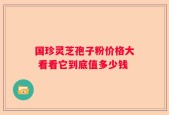 国珍灵芝孢子粉价格大 看看它到底值多少钱