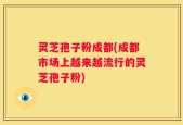 灵芝孢子粉成都(成都市场上越来越流行的灵芝孢子粉)