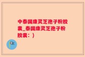 中泰国康灵芝孢子粉胶囊_泰国康灵芝孢子粉胶囊：)