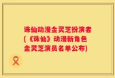 诛仙动漫金灵芝扮演者(《诛仙》动漫新角色金灵芝演员名单公布)