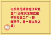 山东灵芝破壁孢子粉礼盒厂(山东灵芝破壁孢子粉礼盒工厂 - 新鲜孢子，尝一尝山东之美)