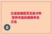 兰溪堂破壁灵芝孢子粉 营养丰富的健康养生之选