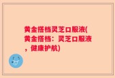 黄金搭档灵芝口服液(黄金搭档：灵芝口服液，健康护航)