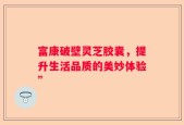 富康破壁灵芝胶囊，提升生活品质的美妙体验”