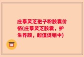 庄泰灵芝孢子粉胶囊价格(庄泰灵芝胶囊，护生养颜，超值促销中)
