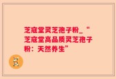 芝寇堂灵芝孢子粉_“芝寇堂高品质灵芝孢子粉：天然养生”
