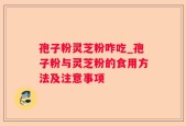孢子粉灵芝粉咋吃_孢子粉与灵芝粉的食用方法及注意事项