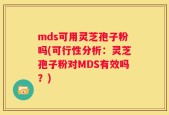 mds可用灵芝孢子粉吗(可行性分析：灵芝孢子粉对MDS有效吗？)