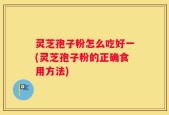 灵芝孢子粉怎么吃好一(灵芝孢子粉的正确食用方法)