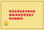 纯芝谷灵芝孢子粉价格查询(纯天然灵芝孢子粉价格查询)