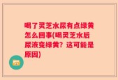 喝了灵芝水尿有点绿黄怎么回事(喝灵芝水后尿液变绿黄？这可能是原因)