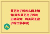 灵芝孢子粉怎么网上销售(网购灵芝孢子粉的正确姿势：购买灵芝孢子粉注意事项)