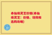 赤仙缘灵芝价格(赤仙缘灵芝：价格、功效和选购攻略)