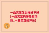 一品灵芝怎么样好不好(一品灵芝的好处和功效_一品灵芝的评价)
