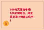 100元灵芝孢子粉(100元实惠价，纯正灵芝孢子粉直达你手！)