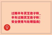 过期半年灵芝孢子粉_半年过期灵芝孢子粉：安全使用与处理指南)