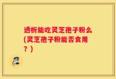 透析能吃灵芝孢子粉么(灵芝孢子粉能否食用？)