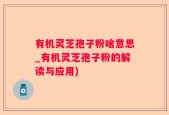 有机灵芝孢子粉啥意思_有机灵芝孢子粉的解读与应用)