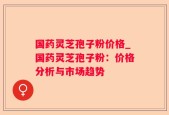 国药灵芝孢子粉价格_国药灵芝孢子粉：价格分析与市场趋势