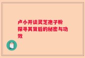 卢小开谈灵芝孢子粉 探寻其背后的秘密与功效