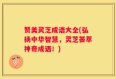 赞美灵芝成语大全(弘扬中华智慧，灵芝荟萃神奇成语！)