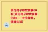 灵芝孢子粉软胶囊60粒(灵芝孢子粉软胶囊60粒——补充营养，健康生活)