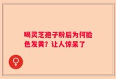 喝灵芝孢子粉后为何脸色发黄？让人惊呆了