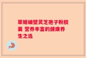 草姬破壁灵芝孢子粉胶囊 营养丰富的健康养生之选