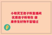 小敏灵芝孢子粉直播间 优质孢子粉等你 健康养生好物不容错过