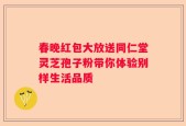 春晚红包大放送同仁堂灵芝孢子粉带你体验别样生活品质
